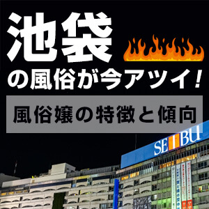 池袋の風俗が今アツイ！風俗嬢の特徴と傾向を知る