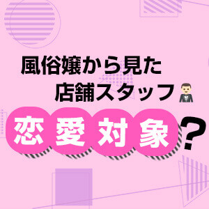 風俗嬢から見た店舗スタッフは、恋愛対象になる？！